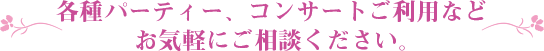 各種パーティ、コンサートご利用など お気軽にご相談ください