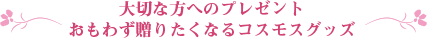 大切な方へのプレゼント おもわず贈りたくなるコスモスグッズ